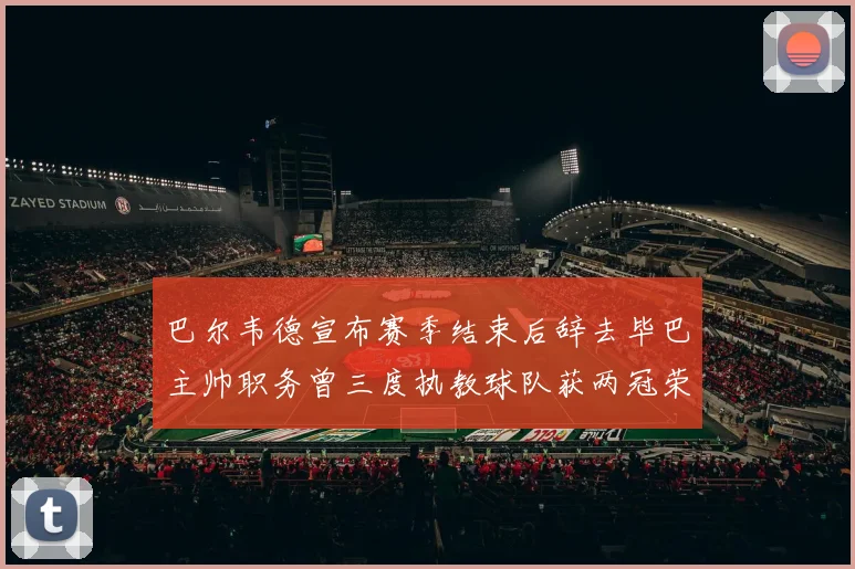 巴尔韦德宣布赛季结束后辞去毕巴主帅职务曾三度执教球队获两冠荣耀