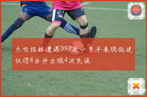 杰伦格林遭遇DNP近一节半表现低迷仅得8分并出现4次失误
