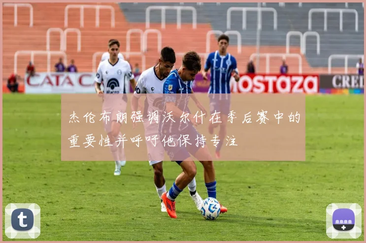 杰伦布朗强调沃尔什在季后赛中的重要性并呼吁他保持专注