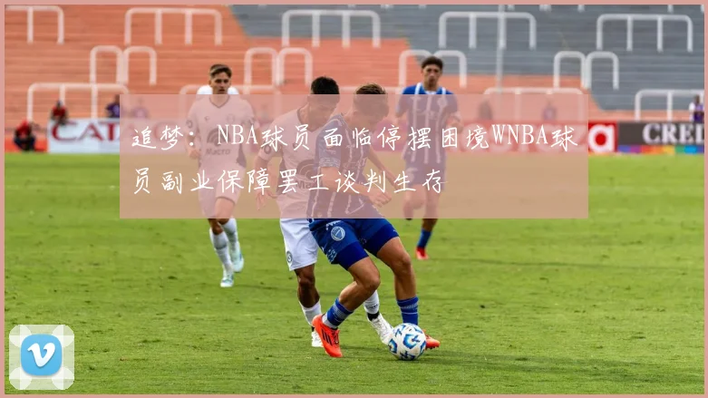追梦：NBA球员面临停摆困境WNBA球员副业保障罢工谈判生存