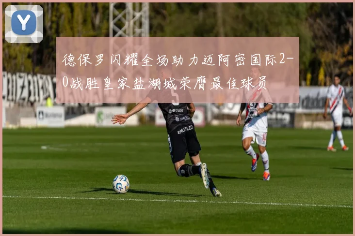 德保罗闪耀全场助力迈阿密国际2-0战胜皇家盐湖城荣膺最佳球员