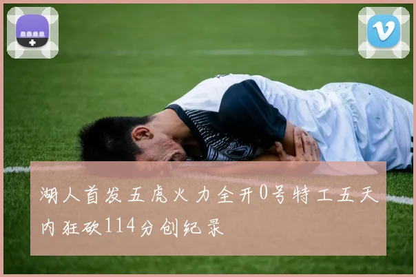 湖人首发五虎火力全开0号特工五天内狂砍114分创纪录