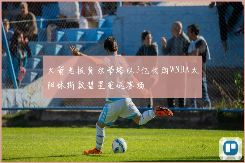 火箭老板费尔蒂塔以3亿收购WNBA太阳休斯敦彗星重返赛场