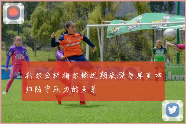 科尔分析梅尔顿近期表现与库里回归防守压力的关系