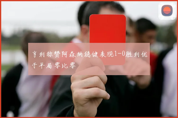 亨利称赞阿森纳稳健表现1-0胜利优于平局零比零