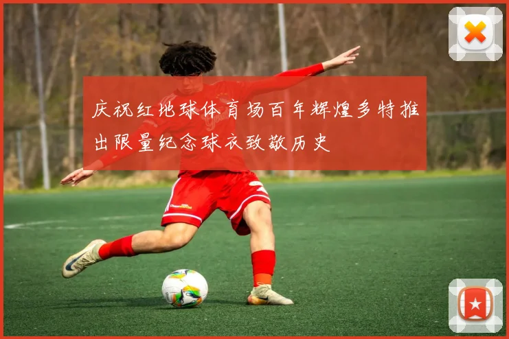 庆祝红地球体育场百年辉煌多特推出限量纪念球衣致敬历史