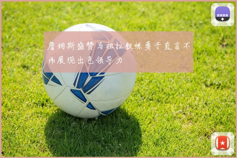 詹姆斯盛赞马祖拉教练勇于直言不讳展现出色领导力