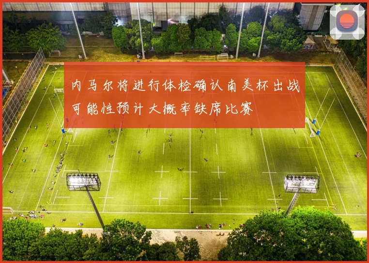 内马尔将进行体检确认南美杯出战可能性预计大概率缺席比赛