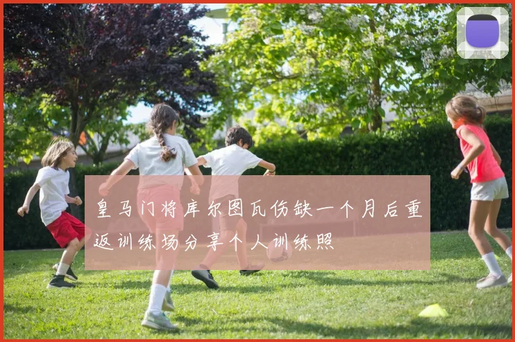 皇马门将库尔图瓦伤缺一个月后重返训练场分享个人训练照