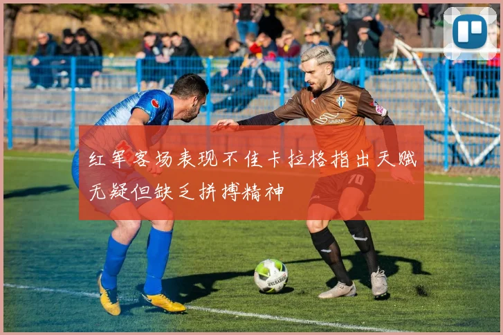 红军客场表现不佳卡拉格指出天赋无疑但缺乏拼搏精神