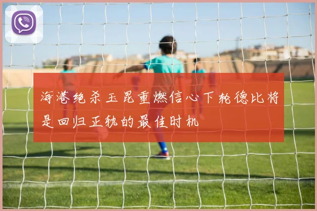 海港绝杀玉昆重燃信心下轮德比将是回归正轨的最佳时机