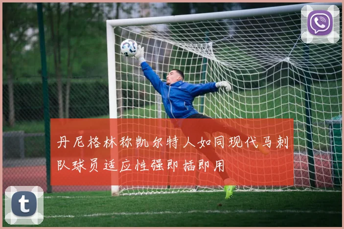 丹尼格林称凯尔特人如同现代马刺队球员适应性强即插即用