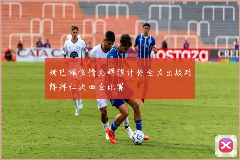 姆巴佩伤情无碍预计将全力出战对阵拜仁次回合比赛